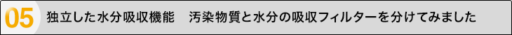 独立した水分吸収機能　汚染物質と水分の吸収フィルターを分けてみました。