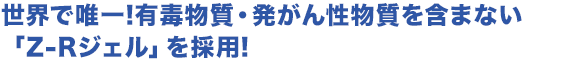 世界で唯一!有毒物質・発がん性物質を含まない「Z-Rジェル」を採用!