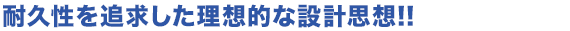 耐久性を追求した理想的な設計思想!!