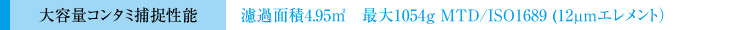 大容量コンタミ捕捉性能 濾過面積4.95㎡　最大1054g MTD/ISO1689 (12μmエレメント）